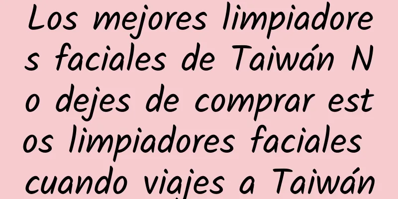 Los mejores limpiadores faciales de Taiwán No dejes de comprar estos limpiadores faciales cuando viajes a Taiwán