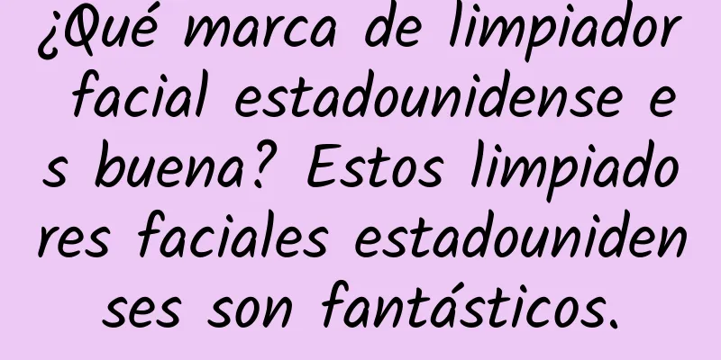 ¿Qué marca de limpiador facial estadounidense es buena? Estos limpiadores faciales estadounidenses son fantásticos.