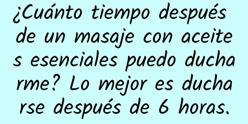 ¿Cuánto tiempo después de un masaje con aceites esenciales puedo ducharme? Lo mejor es ducharse después de 6 horas.