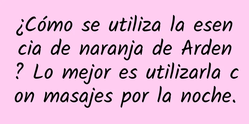 ¿Cómo se utiliza la esencia de naranja de Arden? Lo mejor es utilizarla con masajes por la noche.