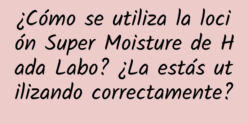 ¿Cómo se utiliza la loción Super Moisture de Hada Labo? ¿La estás utilizando correctamente?