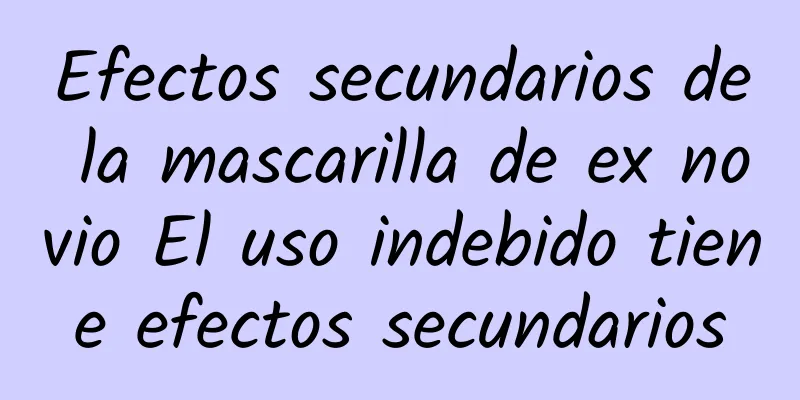 Efectos secundarios de la mascarilla de ex novio El uso indebido tiene efectos secundarios