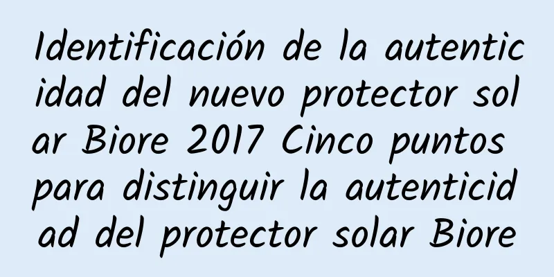 Identificación de la autenticidad del nuevo protector solar Biore 2017 Cinco puntos para distinguir la autenticidad del protector solar Biore