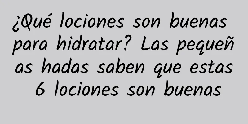 ¿Qué lociones son buenas para hidratar? Las pequeñas hadas saben que estas 6 lociones son buenas