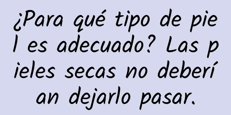 ¿Para qué tipo de piel es adecuado? Las pieles secas no deberían dejarlo pasar.