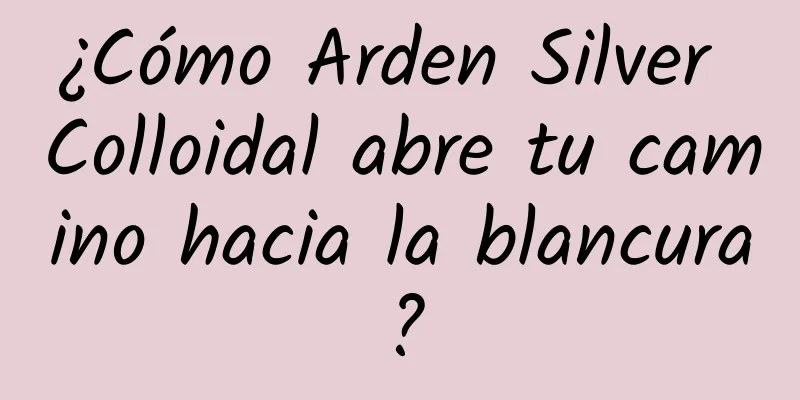 ¿Cómo Arden Silver Colloidal abre tu camino hacia la blancura?