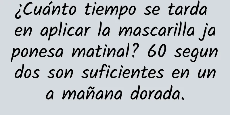 ¿Cuánto tiempo se tarda en aplicar la mascarilla japonesa matinal? 60 segundos son suficientes en una mañana dorada.