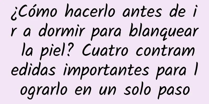 ¿Cómo hacerlo antes de ir a dormir para blanquear la piel? Cuatro contramedidas importantes para lograrlo en un solo paso