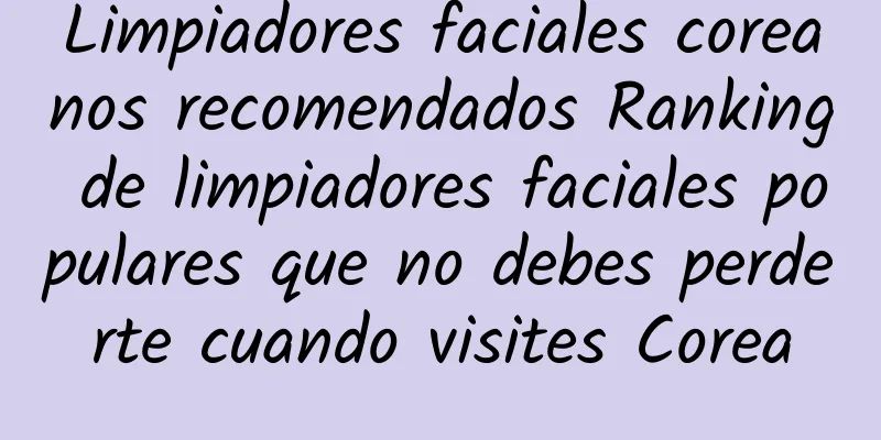 Limpiadores faciales coreanos recomendados Ranking de limpiadores faciales populares que no debes perderte cuando visites Corea