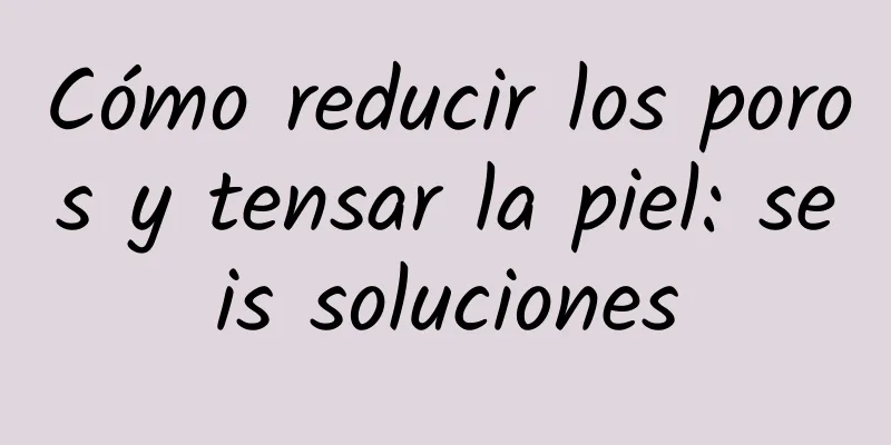 Cómo reducir los poros y tensar la piel: seis soluciones