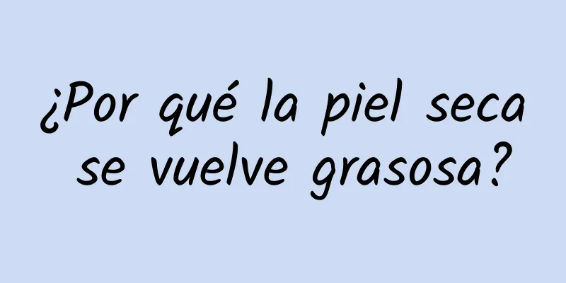 ¿Por qué la piel seca se vuelve grasosa?