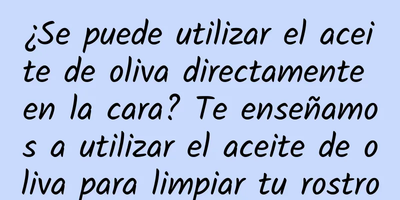 ¿Se puede utilizar el aceite de oliva directamente en la cara? Te enseñamos a utilizar el aceite de oliva para limpiar tu rostro