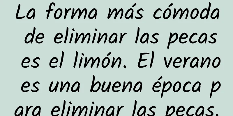 La forma más cómoda de eliminar las pecas es el limón. El verano es una buena época para eliminar las pecas.