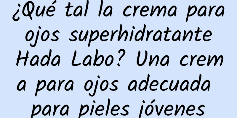 ¿Qué tal la crema para ojos superhidratante Hada Labo? Una crema para ojos adecuada para pieles jóvenes