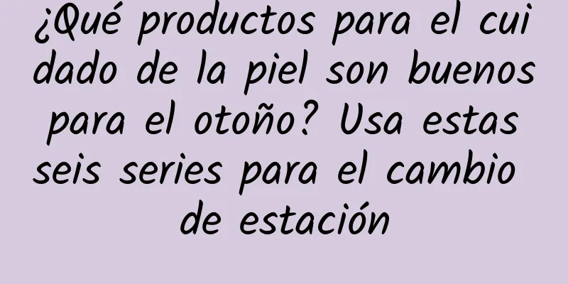 ¿Qué productos para el cuidado de la piel son buenos para el otoño? Usa estas seis series para el cambio de estación