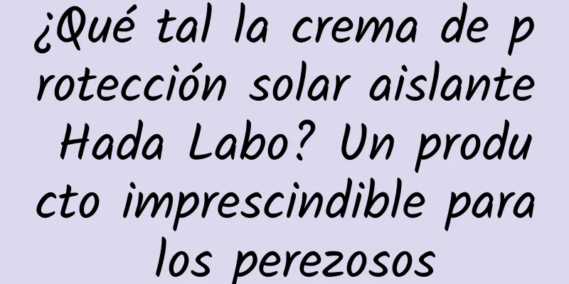 ¿Qué tal la crema de protección solar aislante Hada Labo? Un producto imprescindible para los perezosos