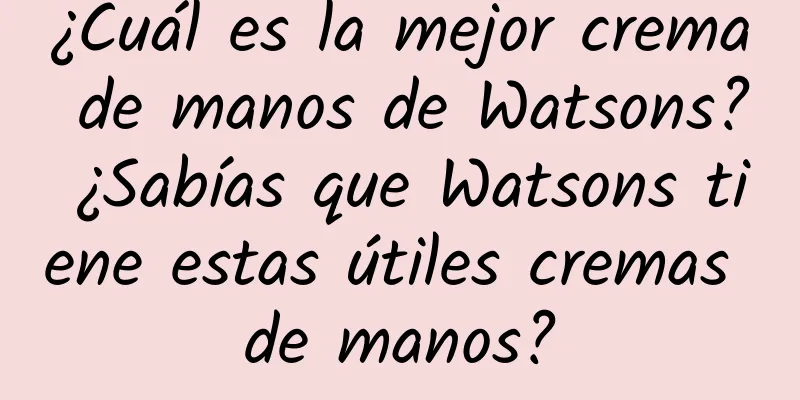 ¿Cuál es la mejor crema de manos de Watsons? ¿Sabías que Watsons tiene estas útiles cremas de manos?