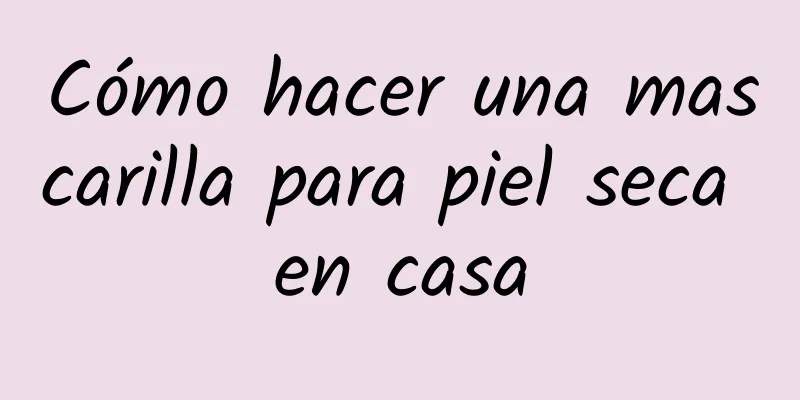 Cómo hacer una mascarilla para piel seca en casa
