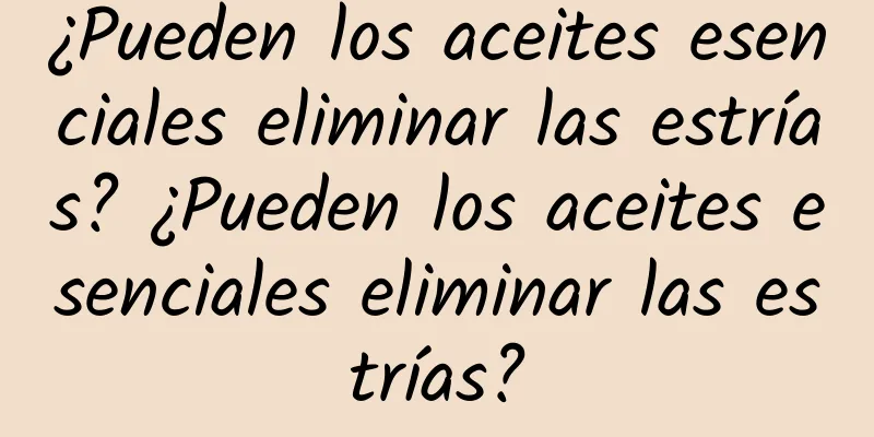 ¿Pueden los aceites esenciales eliminar las estrías? ¿Pueden los aceites esenciales eliminar las estrías?