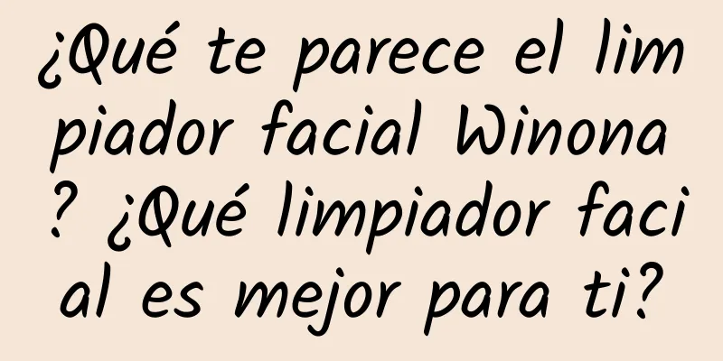 ¿Qué te parece el limpiador facial Winona? ¿Qué limpiador facial es mejor para ti?