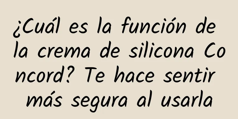 ¿Cuál es la función de la crema de silicona Concord? Te hace sentir más segura al usarla