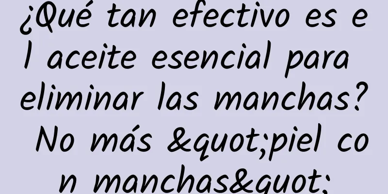 ¿Qué tan efectivo es el aceite esencial para eliminar las manchas? No más "piel con manchas"