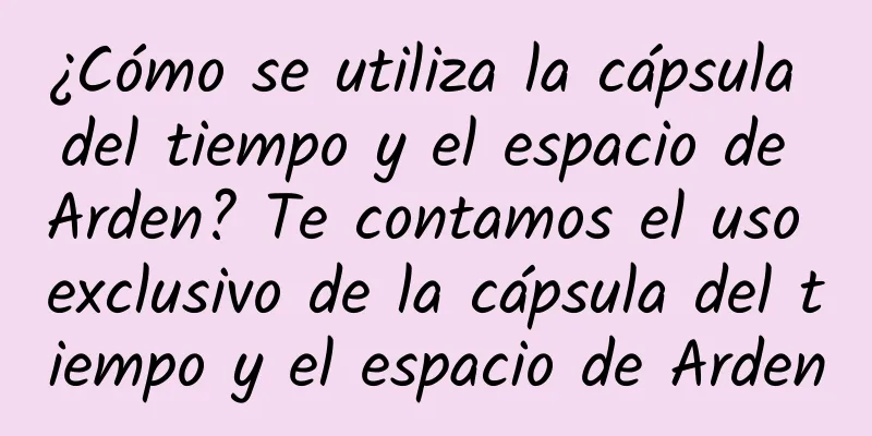 ¿Cómo se utiliza la cápsula del tiempo y el espacio de Arden? Te contamos el uso exclusivo de la cápsula del tiempo y el espacio de Arden