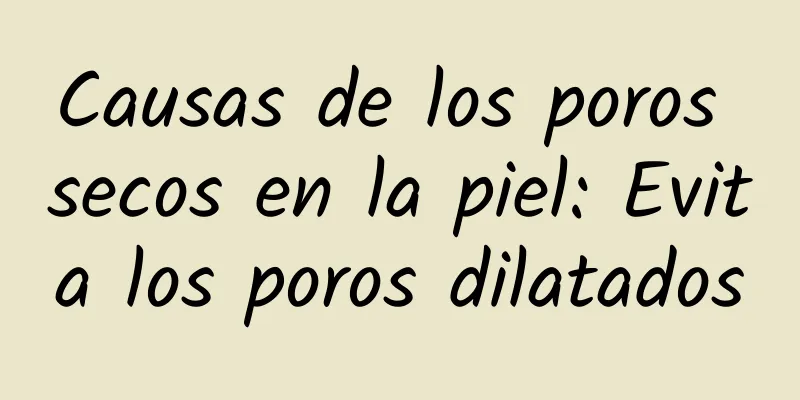 Causas de los poros secos en la piel: Evita los poros dilatados