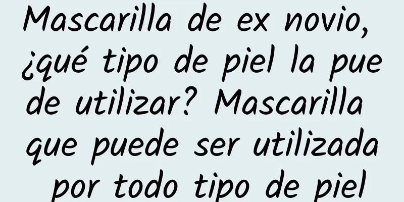 Mascarilla de ex novio, ¿qué tipo de piel la puede utilizar? Mascarilla que puede ser utilizada por todo tipo de piel