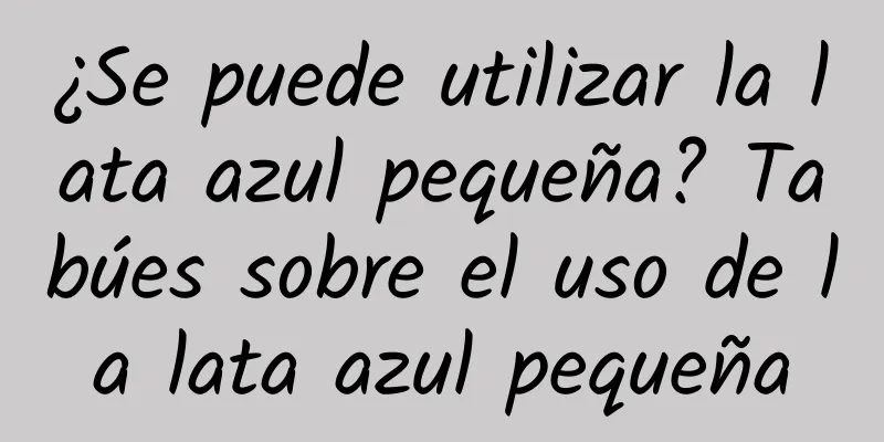 ¿Se puede utilizar la lata azul pequeña? Tabúes sobre el uso de la lata azul pequeña