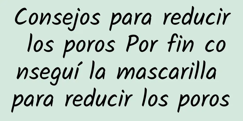 Consejos para reducir los poros Por fin conseguí la mascarilla para reducir los poros