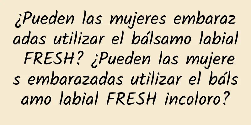 ¿Pueden las mujeres embarazadas utilizar el bálsamo labial FRESH? ¿Pueden las mujeres embarazadas utilizar el bálsamo labial FRESH incoloro?