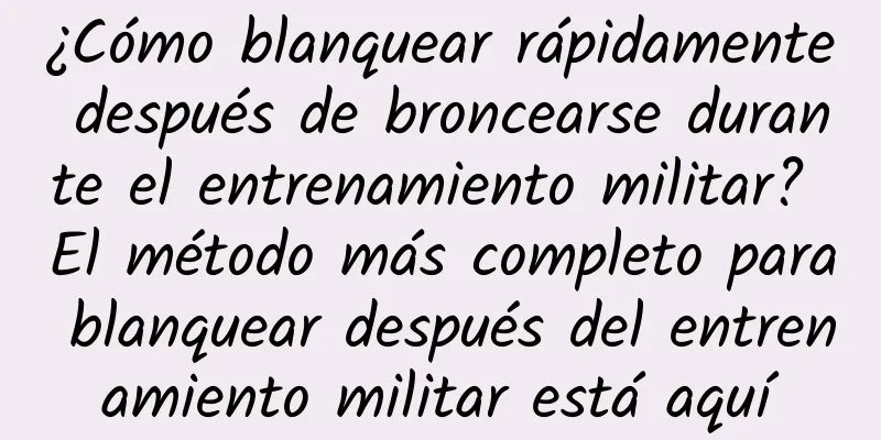 ¿Cómo blanquear rápidamente después de broncearse durante el entrenamiento militar? El método más completo para blanquear después del entrenamiento militar está aquí