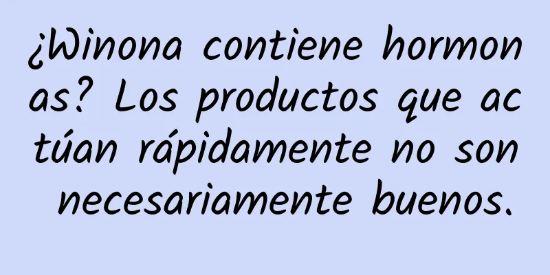 ¿Winona contiene hormonas? Los productos que actúan rápidamente no son necesariamente buenos.