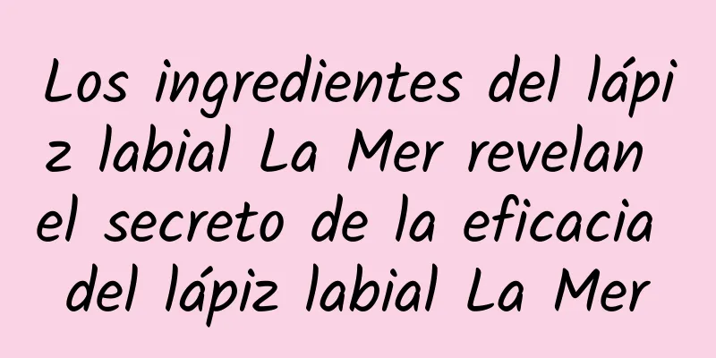 Los ingredientes del lápiz labial La Mer revelan el secreto de la eficacia del lápiz labial La Mer