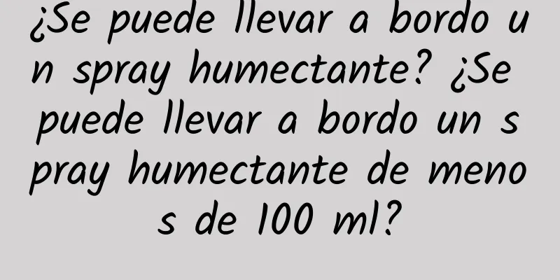 ¿Se puede llevar a bordo un spray humectante? ¿Se puede llevar a bordo un spray humectante de menos de 100 ml?