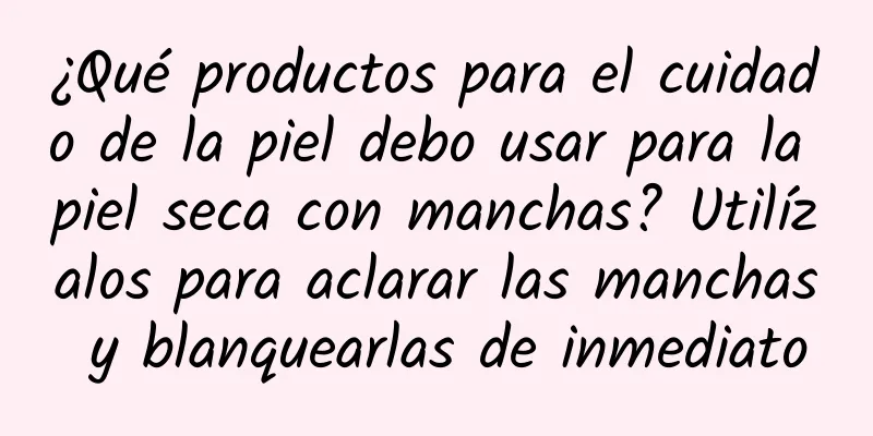 ¿Qué productos para el cuidado de la piel debo usar para la piel seca con manchas? Utilízalos para aclarar las manchas y blanquearlas de inmediato