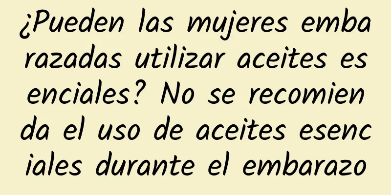 ¿Pueden las mujeres embarazadas utilizar aceites esenciales? No se recomienda el uso de aceites esenciales durante el embarazo