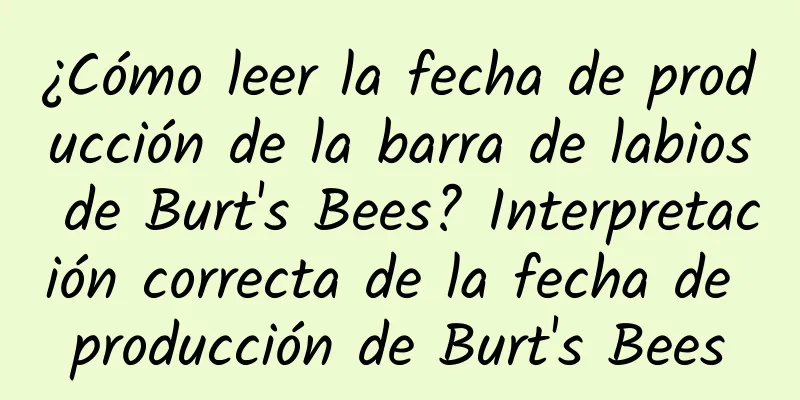 ¿Cómo leer la fecha de producción de la barra de labios de Burt's Bees? Interpretación correcta de la fecha de producción de Burt's Bees