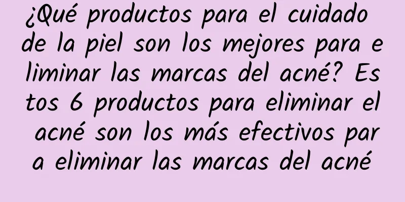 ¿Qué productos para el cuidado de la piel son los mejores para eliminar las marcas del acné? Estos 6 productos para eliminar el acné son los más efectivos para eliminar las marcas del acné