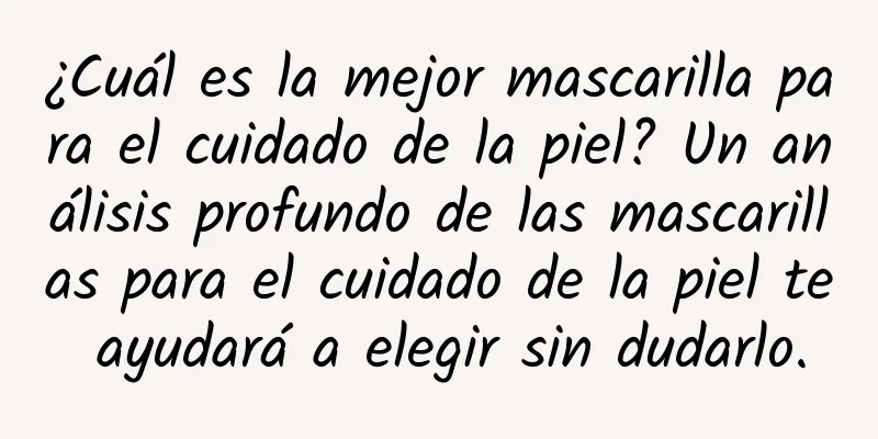 ¿Cuál es la mejor mascarilla para el cuidado de la piel? Un análisis profundo de las mascarillas para el cuidado de la piel te ayudará a elegir sin dudarlo.