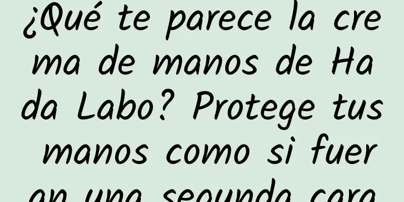 ¿Qué te parece la crema de manos de Hada Labo? Protege tus manos como si fueran una segunda cara