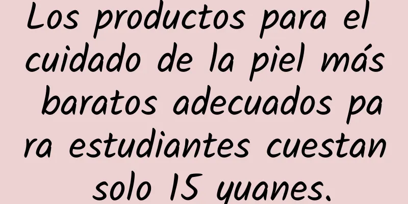 Los productos para el cuidado de la piel más baratos adecuados para estudiantes cuestan solo 15 yuanes.