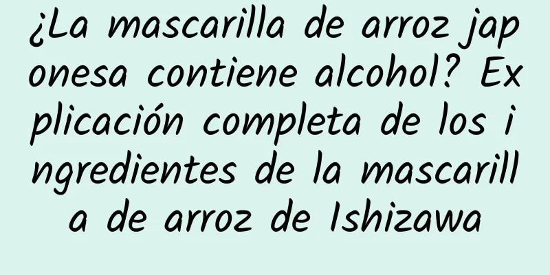 ¿La mascarilla de arroz japonesa contiene alcohol? Explicación completa de los ingredientes de la mascarilla de arroz de Ishizawa