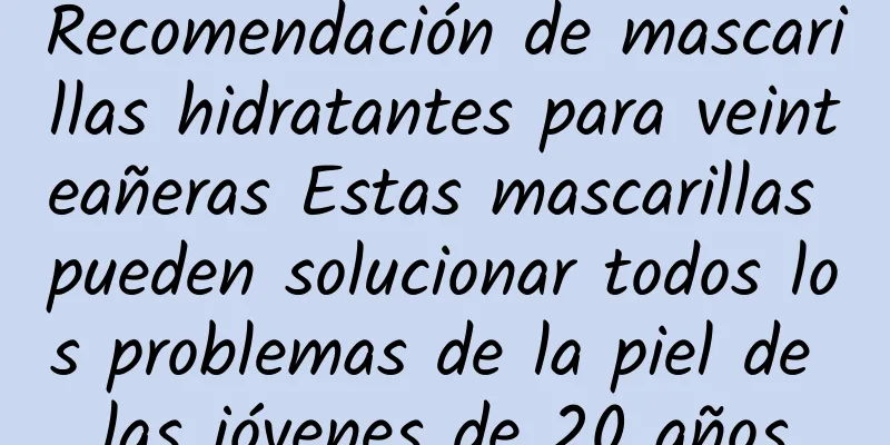 Recomendación de mascarillas hidratantes para veinteañeras Estas mascarillas pueden solucionar todos los problemas de la piel de las jóvenes de 20 años