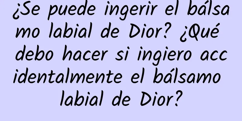 ¿Se puede ingerir el bálsamo labial de Dior? ¿Qué debo hacer si ingiero accidentalmente el bálsamo labial de Dior?