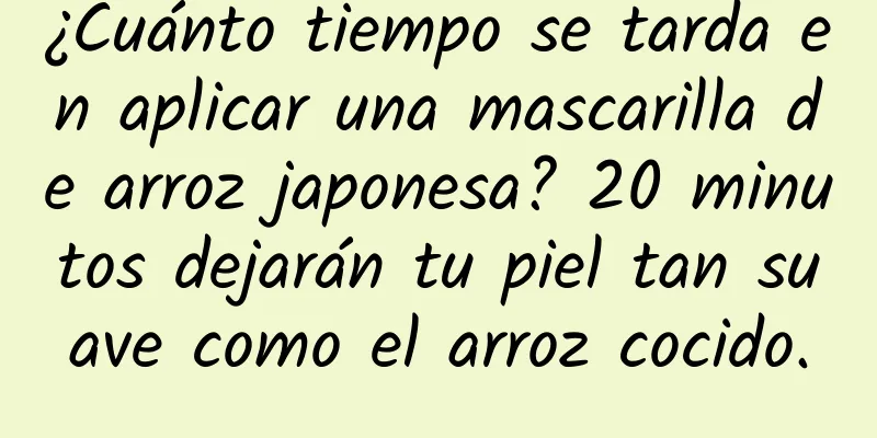 ¿Cuánto tiempo se tarda en aplicar una mascarilla de arroz japonesa? 20 minutos dejarán tu piel tan suave como el arroz cocido.