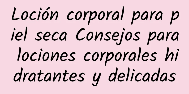 Loción corporal para piel seca Consejos para lociones corporales hidratantes y delicadas