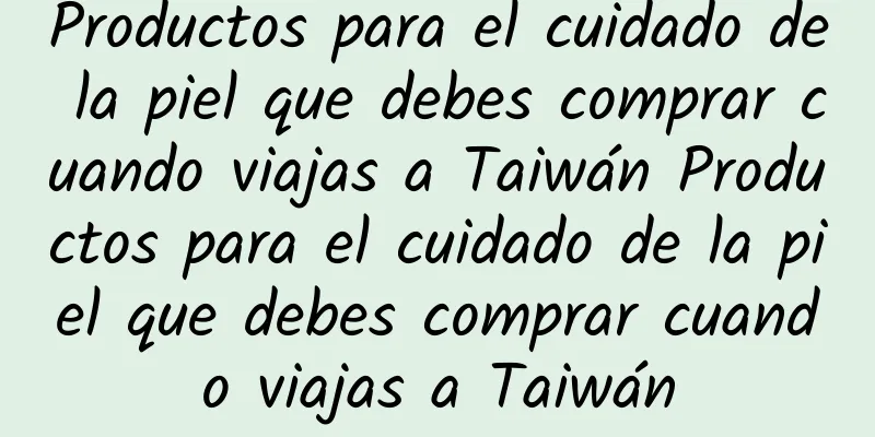 Productos para el cuidado de la piel que debes comprar cuando viajas a Taiwán Productos para el cuidado de la piel que debes comprar cuando viajas a Taiwán