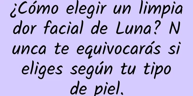 ¿Cómo elegir un limpiador facial de Luna? Nunca te equivocarás si eliges según tu tipo de piel.